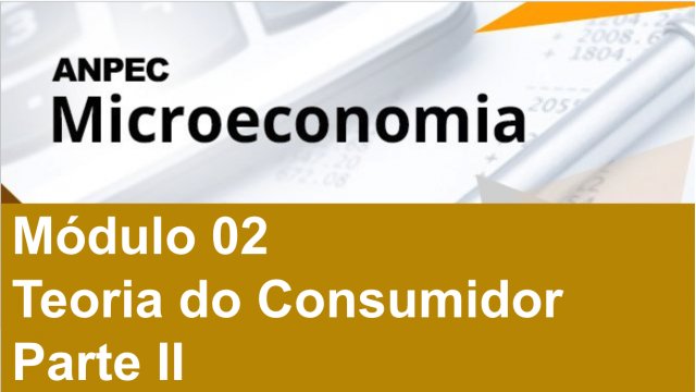 Módulo 2: Teoria do Consumidor – Parte 2 - Microeconomia ANPEC